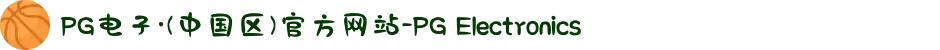 PG电子·(中国区)官方网站-PG Electronics